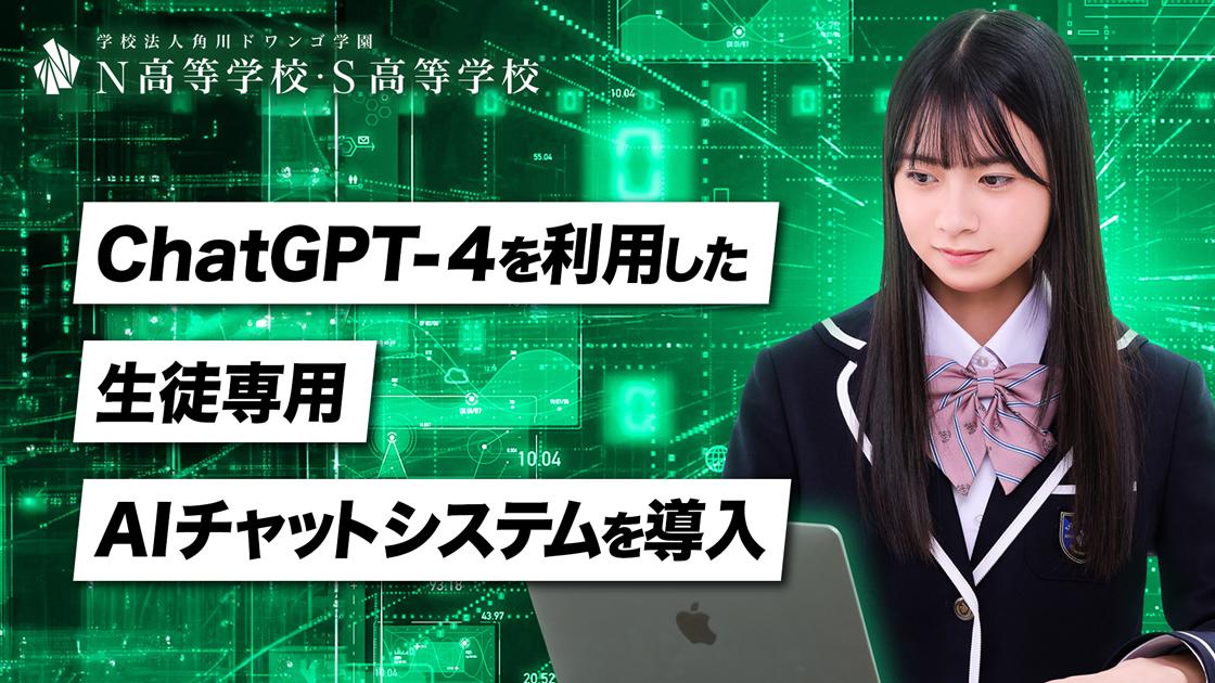 N高等学校・S高等学校 ChatGPT-4を利用した 専用AIチャットシステムを導入 <br> 〜VRなど最先端のオンライン教育を提供する普通科でAIも本格導入〜